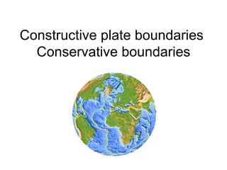 Constructive plate boundaries  Conservative boundaries 