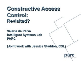 Constructive Access
Control:
Revisited?

Valeria de Paiva
Intelligent Systems Lab
PARC

(Joint work with Jessica Staddon, CSL)
 