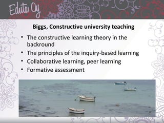 Biggs, Constructive university teaching
• The constructive learning theory in the
backround
• The principles of the inquiry-based learning
• Collaborative learning, peer learning
• Formative assessment
 