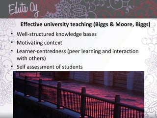 Effective university teaching (Biggs & Moore, Biggs)
• Well-structured knowledge bases
• Motivating context
• Learner-centredness (peer learning and interaction
with others)
• Self assessment of students
 