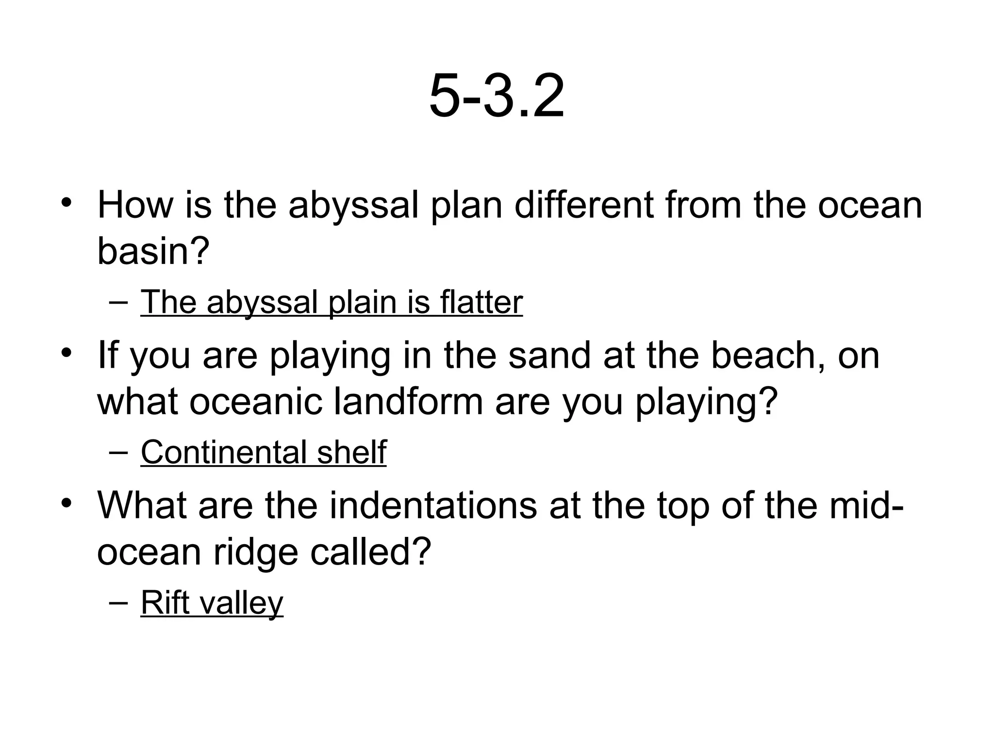 5-3.2 How is the abyssal plan different from the ocean basin? The abyssal plain is flatter If you are playing in the sand at the beach, on what oceanic landform are you playing? Continental shelf What are the indentations at the top of the mid-ocean ridge called? Rift valley 