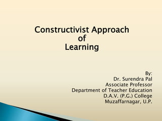 Constructivist Approach
of
Learning
By:
Dr. Surendra Pal
Associate Professor
Department of Teacher Education
D.A.V. (P.G.) College
Muzaffarnagar, U.P.
 