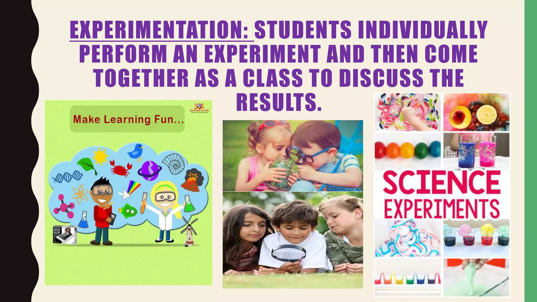 EXPERIMENTATION: STUDENTS INDIVIDUALLY
PERFORM AN EXPERIMENT AND THEN COME
TOGETHER AS A CLASS TO DISCUSS THE
RESULTS.
 
