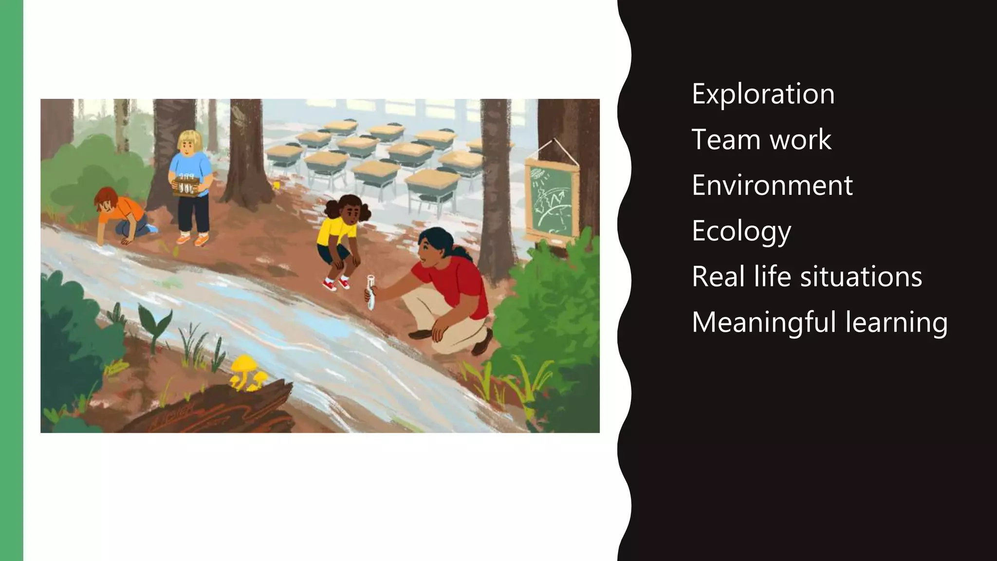 • Exploration
• Team work
• Environment
• Ecology
• Real life situations
• Meaningful learning
 