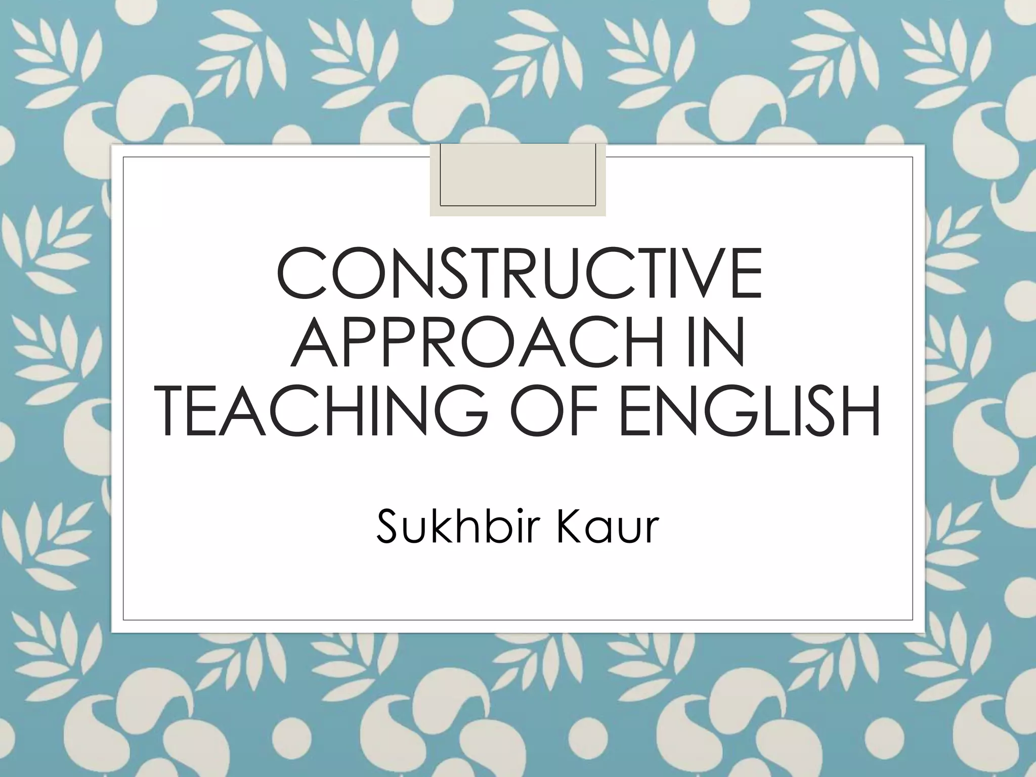 CONSTRUCTIVE
APPROACH IN
TEACHING OF ENGLISH
Sukhbir Kaur