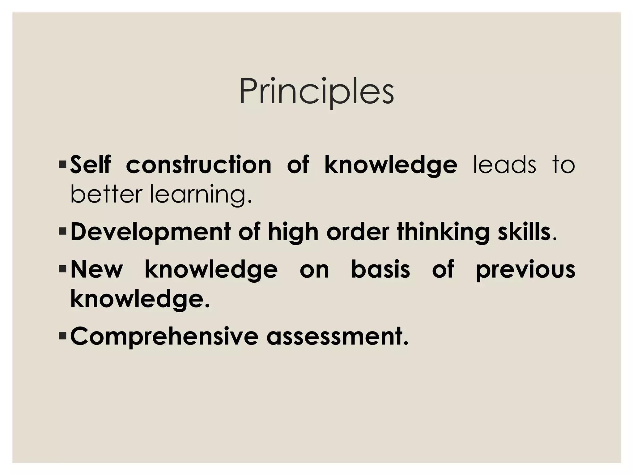 Principles
Self construction of knowledge leads to
better learning.
Development of high order thinking skills.
New knowledge on basis of previous
knowledge.
Comprehensive assessment.