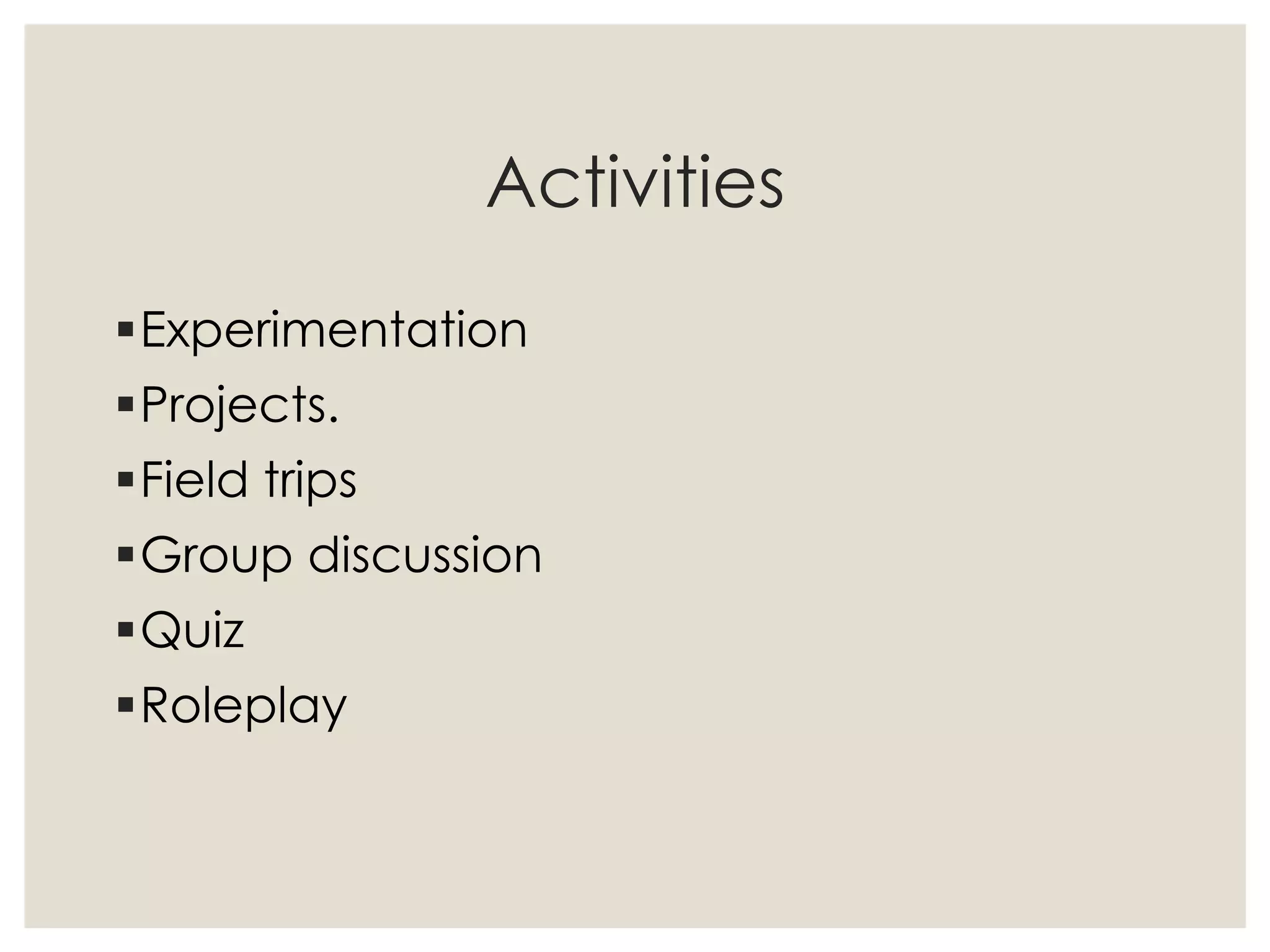 Activities
Experimentation
Projects.
Field trips
Group discussion
Quiz
Roleplay