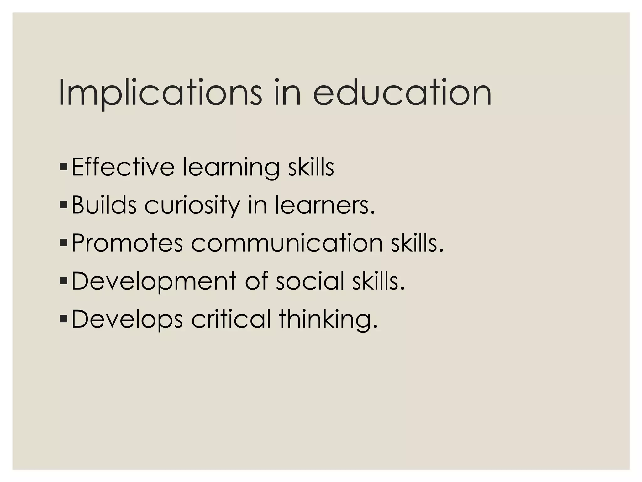 Implications in education
Effective learning skills
Builds curiosity in learners.
Promotes communication skills.
Development of social skills.
Develops critical thinking.