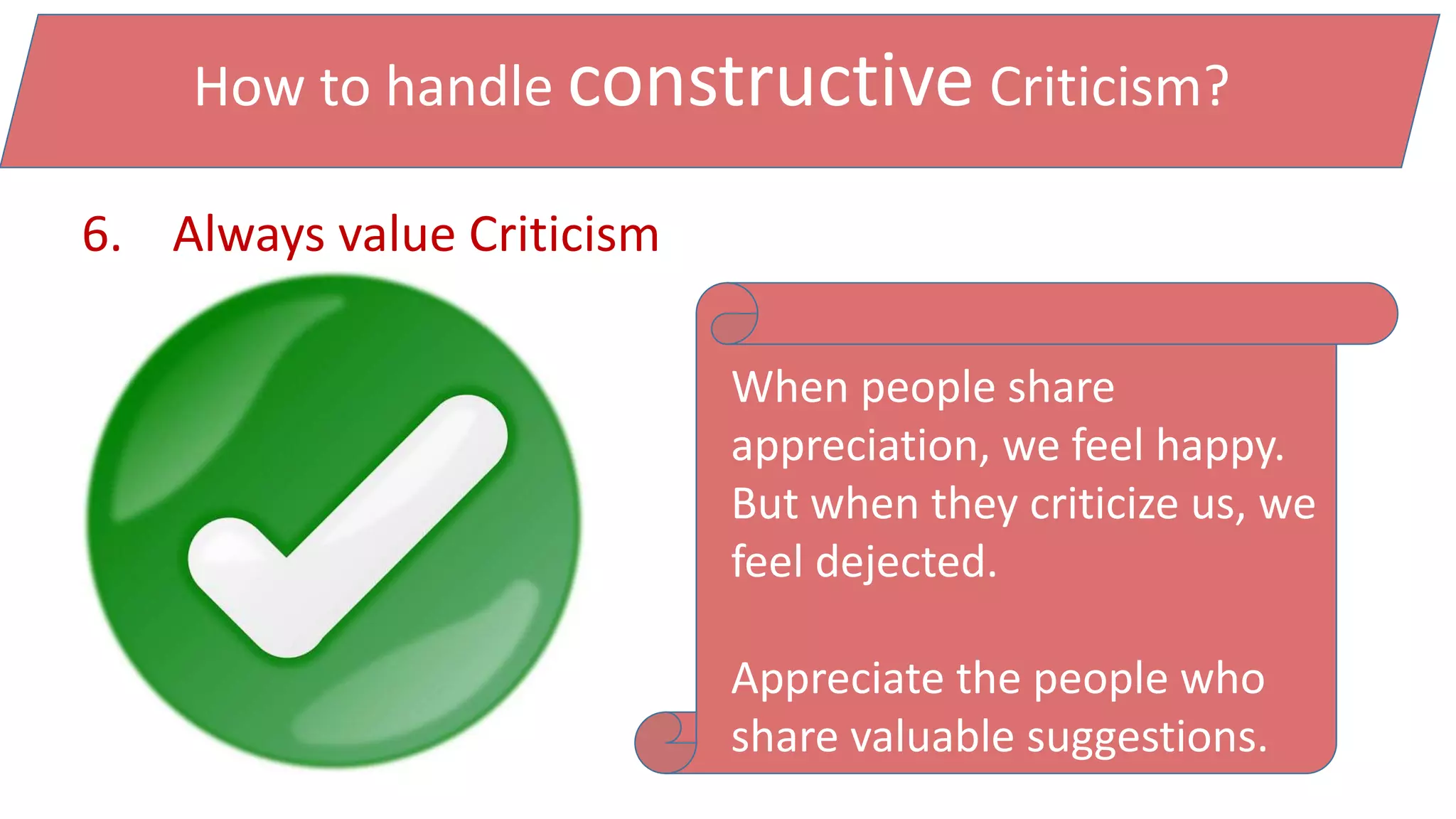 How to handle constructive Criticism?
6. Always value Criticism
When people share
appreciation, we feel happy.
But when they criticize us, we
feel dejected.
Appreciate the people who
share valuable suggestions.
 