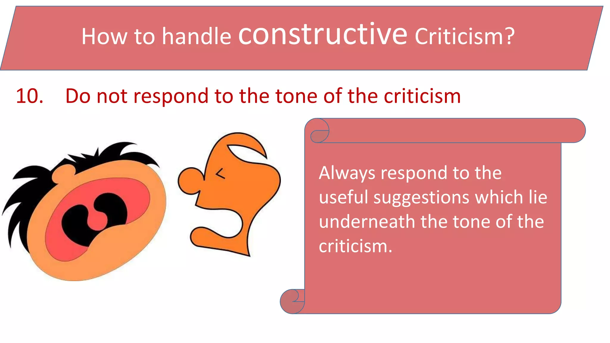 How to handle constructive Criticism?
10. Do not respond to the tone of the criticism
Always respond to the
useful suggestions which lie
underneath the tone of the
criticism.
 
