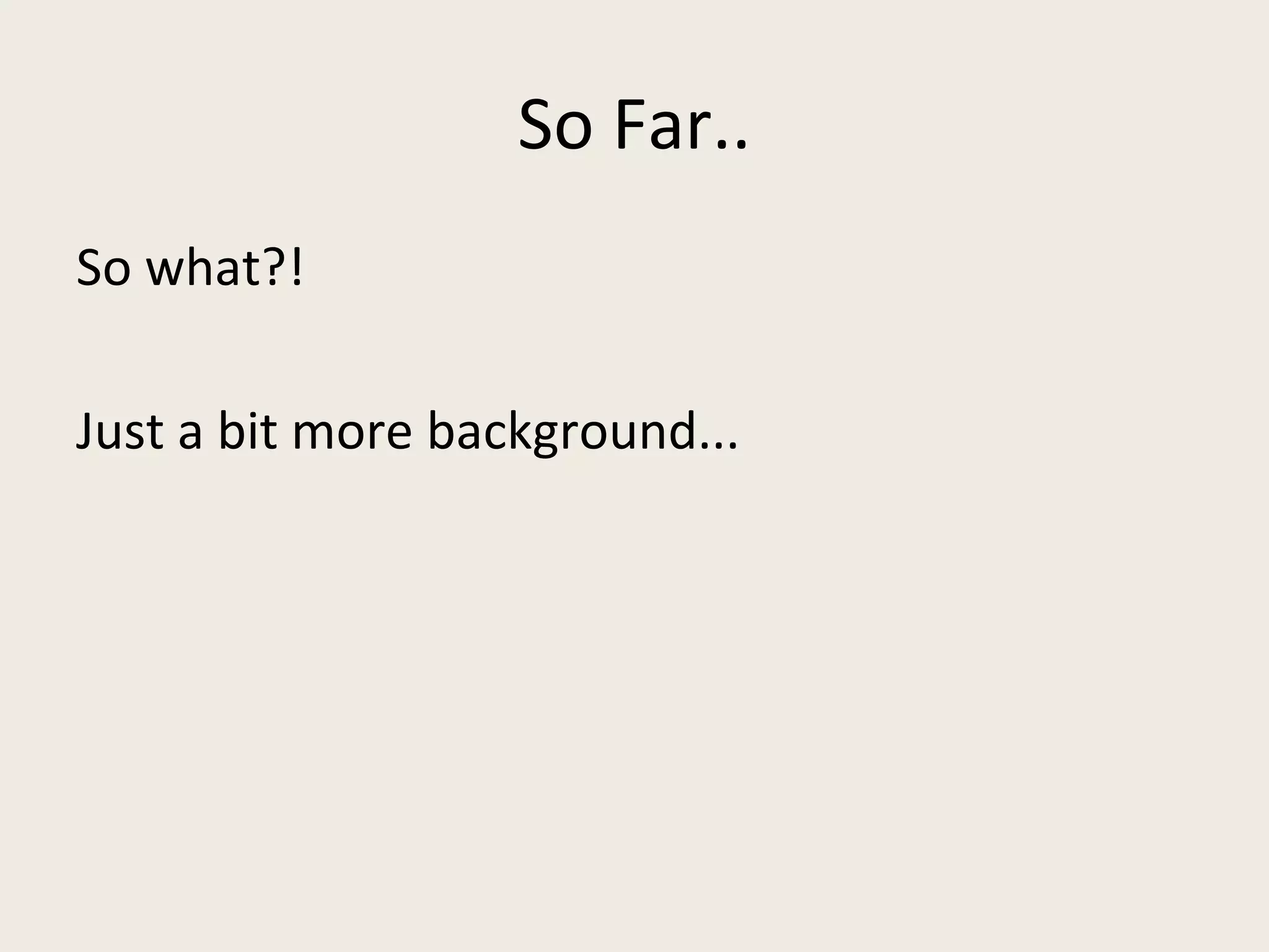 So Far.. So what?! Just a bit more background... 