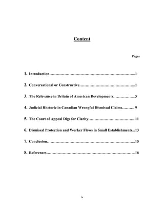 iv
Content
Pages
1. Introduction…………………………………………………………...1
2. Conversational or Constructive……………………………………...1
3. The Relevance in Britain of American Developments……………...5
4. Judicial Rhetoric in Canadian Wrongful Dismissal Claims………. 9
5. The Court of Appeal Digs for Clarity………………………………. 11
6. Dismissal Protection and Worker Flows in Small Establishments...13
7. Conclusion……………………………………………………………..15
8. References……………………………………………………………..16
 