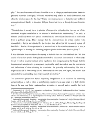 4
play.14
They need to answer addresses that offer ascent to a large group of contentions about the
principle characters of the play, occasions behind the story and all the more for the most part
about the point or reason for the play.15
Create opposing suspicions so that at the very end their
comprehension of Hamlet is altogether different from what it was at discrete focuses along the
way.16
This dedication is started on an origination of cooperative obligation that rises up out of the
mediator's accepted association in the venture of administrative understanding.17
As such, it
radiates specifically from one's ethical constitution and one's social condition as an individual
from a political group. These manage that the demonstrations in critical matters with
respectability, that is, as indicated by the feelings that advise his life in general instead of
fancifully. Likewise, they request that he is permitted and in the meantime empowered to have a
dynamic impact in molding and amending people in general norms of his political group.18
It was contended that the constructive theory is desirable over the conversational one. Not just
does it offer a more precise portrayal of administrative elucidation additionally it is better ready
to suit two of an essential instincts about regulation: from one perspective the thought that the
importance of administrative procurements must not be totally dependent upon the convictions
and inclinations of those directing the translation, for generally understanding falls into a
negative session of rentlooking for and administrative catch and, then again, the instinct that
administrative understanding must be procedurally productive.19
The constructive proposition depicts regulatory interpretation as an occasion for improving
correspondence as well as rather as an influential practice whose great target is to deal with the
interest for new and better understandings according to general society models that best
14
Georgosouli (n 4) 199-215. For a commentary on Hamlet see T Griffith (ed), Shakespeare Five Great Tragedies
(Wordsworth, Hertfordshire 1998) 101-8.
15
Dworkin calls them 'interpretive arguments'. The distinctive feature of an interpretive argument is that it may
advance our understanding of an important part of our literary culture. R Dworkin, A Matter of Principle (Harvard
UP, Cambridge Massachusetts 2000) 149.
16
Andromachi Georgosouli, ‘Regulatory Interpretation: Conversational or Constructive?’, Oxford Journal of Legal
Studies, vol. 30, no. 2, 2010, pp. 361-384, pp. 370-371.
17
J Simmons 'Associative Political Obligations', 106 Ethics 247-73 (1996); R Dagger, 'Membership, Fair Play and
Political Obligation' (2000) 48 Politic Stud 104-17, 114; and Dworkin (n 39) 87.
18
Andromachi Georgosouli, ‘Regulatory Interpretation: Conversational or Constructive?’, Oxford Journal of Legal
Studies, vol. 30, no. 2, 2010, pp. 361-384, p. 381.
19
Andromachi Georgosouli, ‘Regulatory Interpretation: Conversational or Constructive?’, Oxford Journal of Legal
Studies, vol. 30, no. 2, 2010, pp. 361-384.
 