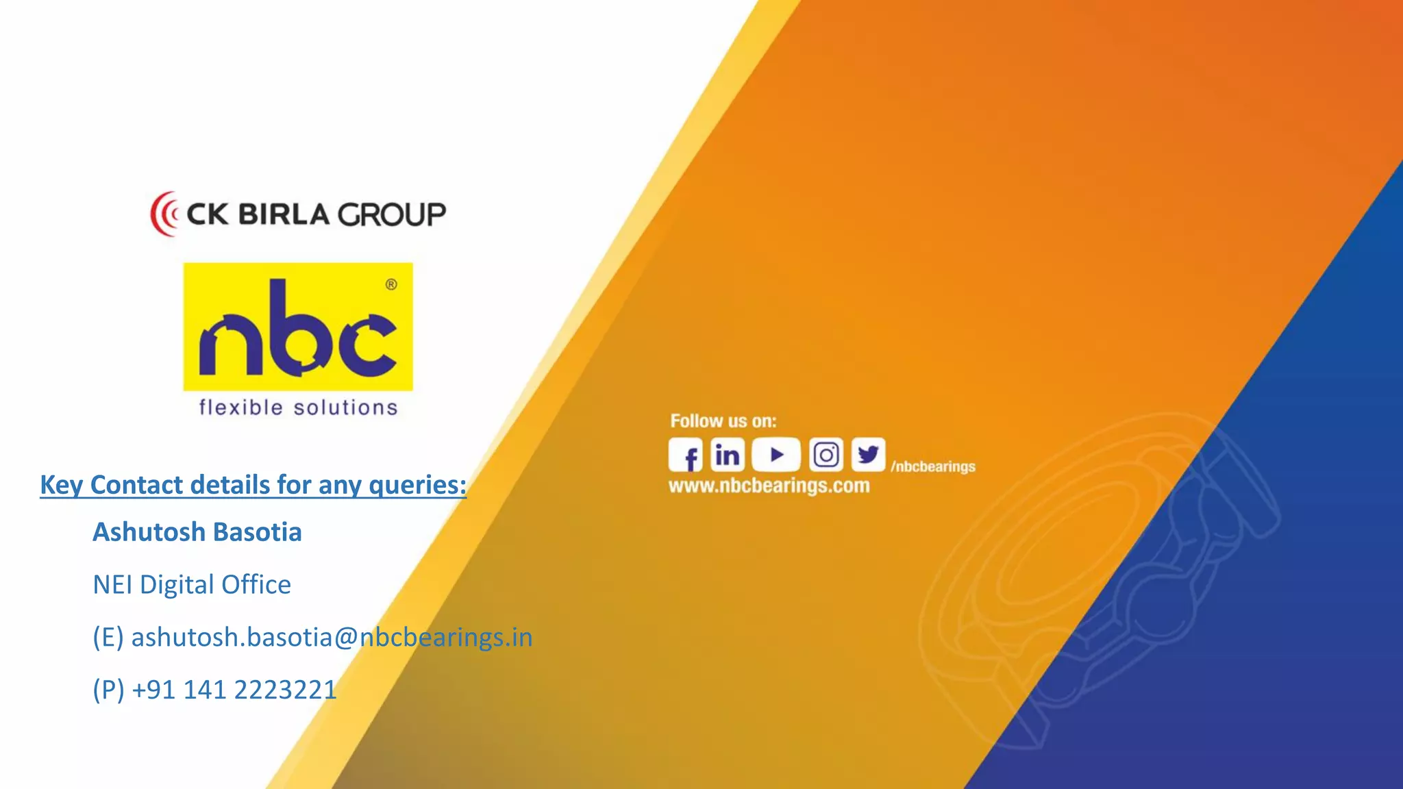 Key Contact details for any queries:
Ashutosh Basotia
NEI Digital Office
(E) ashutosh.basotia@nbcbearings.in
(P) +91 141 2223221
 