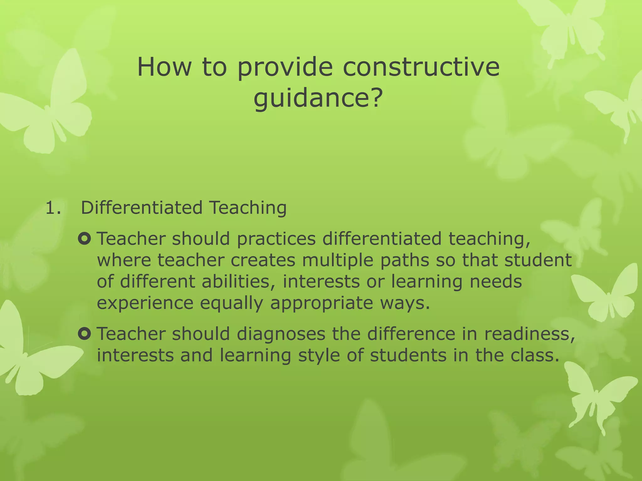 How to provide constructive guidance?Differentiated TeachingTeacher should practices differentiated teaching, where teacher creates multiple paths so that student of different abilities, interests or learning needs experience equally appropriate ways.Teacher should diagnoses the difference in readiness, interests and learning style of students in the class.