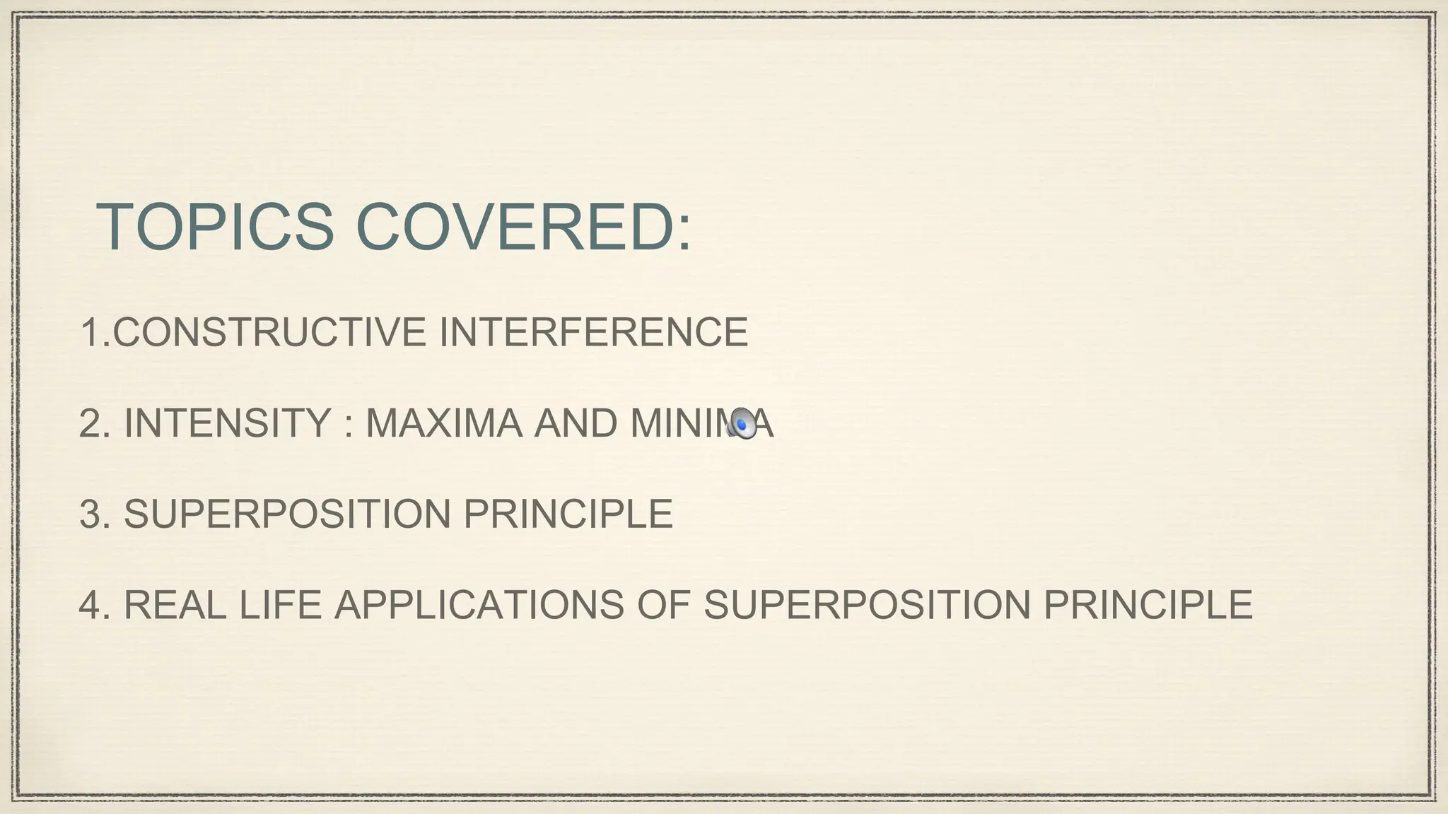 TOPICS COVERED:
1.CONSTRUCTIVE INTERFERENCE
2. INTENSITY : MAXIMA AND MINIMA
3. SUPERPOSITION PRINCIPLE
4. REAL LIFE APPLICATIONS OF SUPERPOSITION PRINCIPLE
 