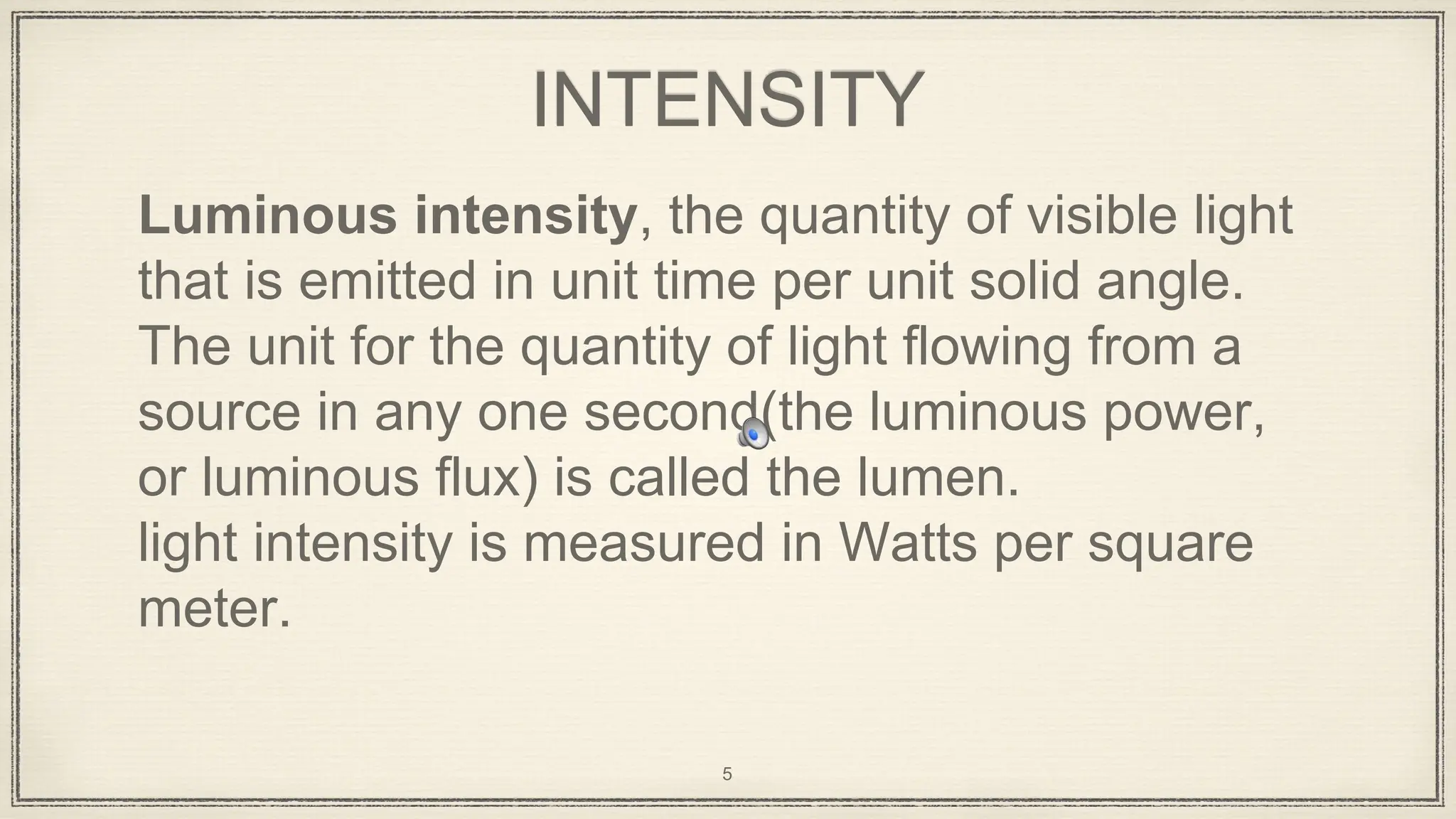 INTENSITY
Luminous intensity, the quantity of visible light
that is emitted in unit time per unit solid angle.
The unit for the quantity of light flowing from a
source in any one second(the luminous power,
or luminous flux) is called the lumen.
light intensity is measured in Watts per square
meter.
5
 
