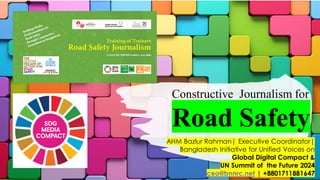 Constructive Journalism for
Road Safety
AHM Bazlur Rahman| Executive Coordinator|
Bangladesh Initiative for Unified Voices on
Global Digital Compact &
UN Summit of the Future 2024
ceo@bnnrc.net | +8801711881647
 
