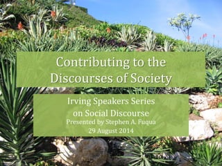 Contributing to the 
Discourses of Society 
Irving Speakers Series 
on Social Discourse 
Presented by Stephen A. Fuqua 
29 August 2014 
 