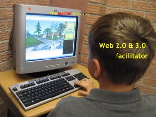 The  teacher  is a . . . .   Web 2.0 & 3.0  facilitator 