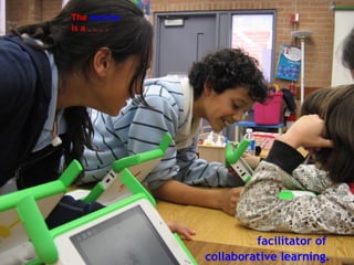 The  teacher  is a . . . .   facilitator of  collaborative learning. 