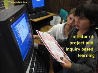 The teacher is a . . . .   initiator of  project and  inquiry based  learning 
