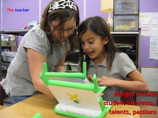 The  teacher designs around student interests,  talents, passions 
