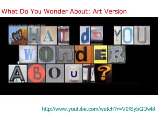 What Do You Wonder About: Art Version http://www.youtube.com/watch?v=V9fSybQDwl8   