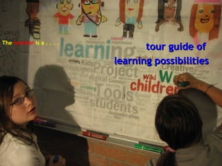 The  teacher  is a . . . .   tour guide of  learning possibilities 