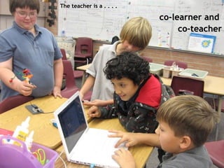 The teacher is a . . . .   co-learner and  co-teacher 