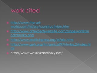 work citedhttp://www.the-art-world.com/history/constructivism.htmhttp://www.artexpertswebsite.com/pages/artists/rodchenko.phphttp://www.eldritchpress.org/el/elc.htmlhttp://www.geh.org/fm/amico99/htmlsrc2/index.htmlhttp://www.wassilykandinsky.net/