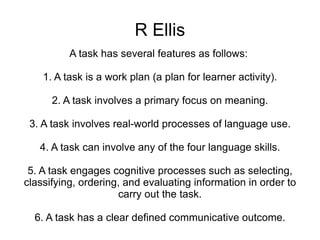 Task-based language teaching A task is an activity “where the target language is used by the learner for a communicative purpose (goal) in order to achieve an outcome.” (Jane Willis, 1996:23) 