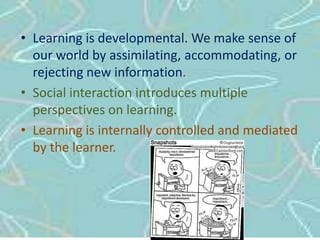 Learning is developmental. We make sense of our world by assimilating, accommodating, orrejecting new information.Social interaction introduces multiple perspectivesonlearning.Learning is internally controlled and mediatedbythelearner.