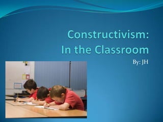 Constructivism: In the Classroom By: JH 