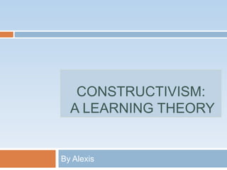 Constructivism: a learning theory By Alexis  