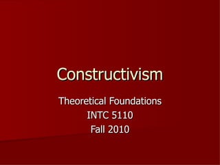 Constructivism Theoretical Foundations INTC 5110 Fall 2010 