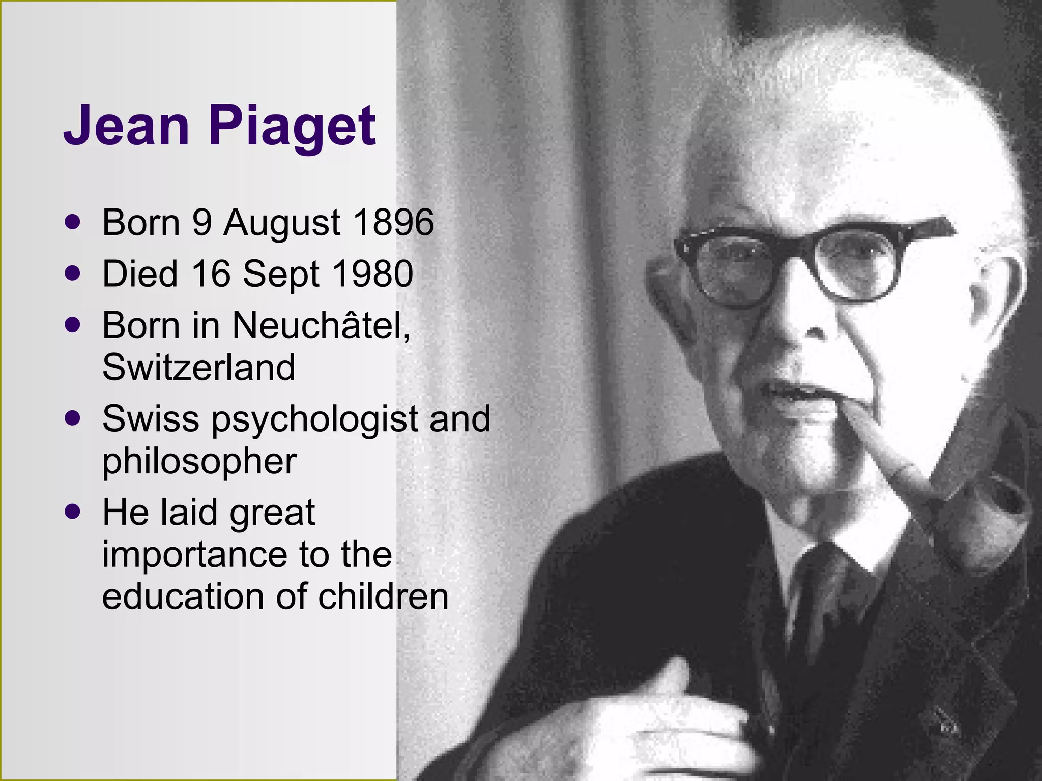 Born 9 August 1896  Died 16 Sept 1980  Born in Neuchâtel, Switzerland Swiss psychologist and philosopher He laid great importance to the education of children  Jean Piaget 