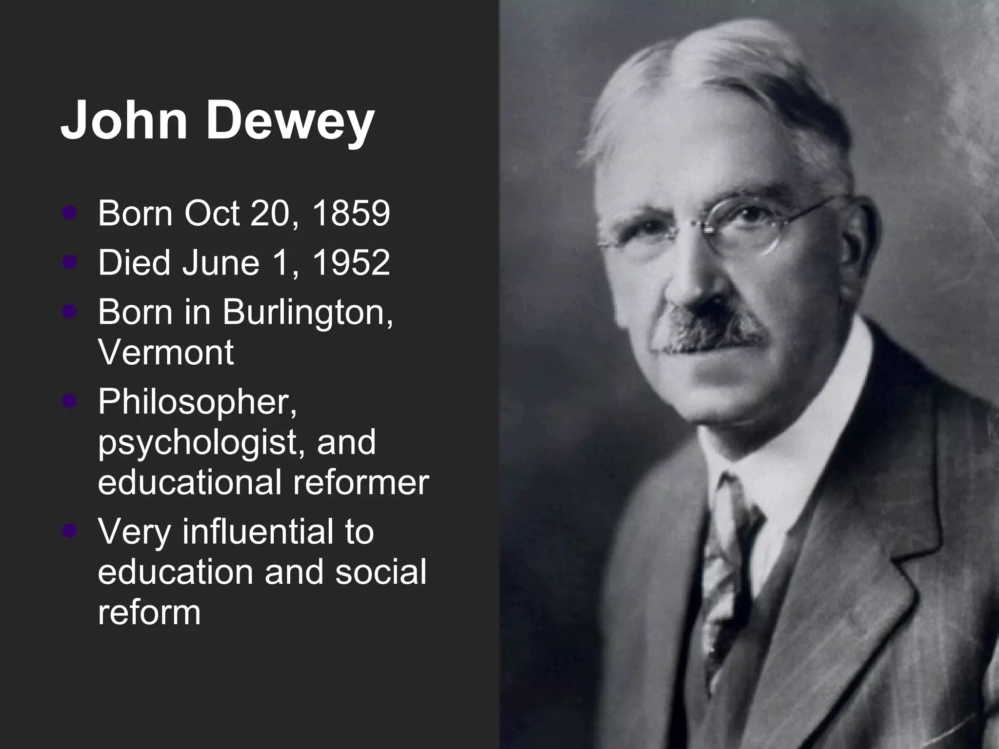John Dewey Born Oct 20, 1859  Died June 1, 1952  Born in Burlington, Vermont Philosopher, psychologist, and educational reformer  Very influential to education and social reform  