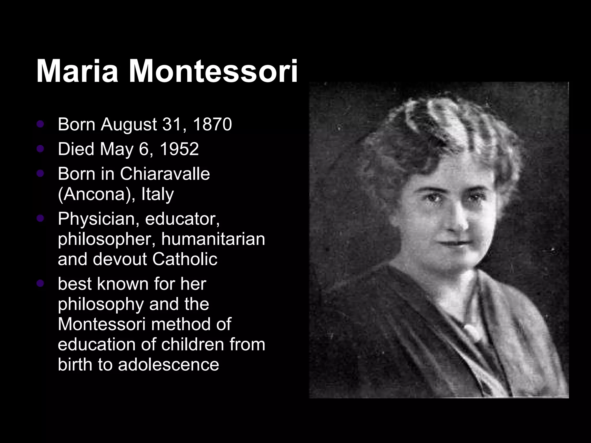 Maria Montessori Born August 31, 1870  Died May 6, 1952  Born in Chiaravalle (Ancona), Italy  Physician, educator, philosopher, humanitarian and devout Catholic best known for her philosophy and the Montessori method of education of children from birth to adolescence 