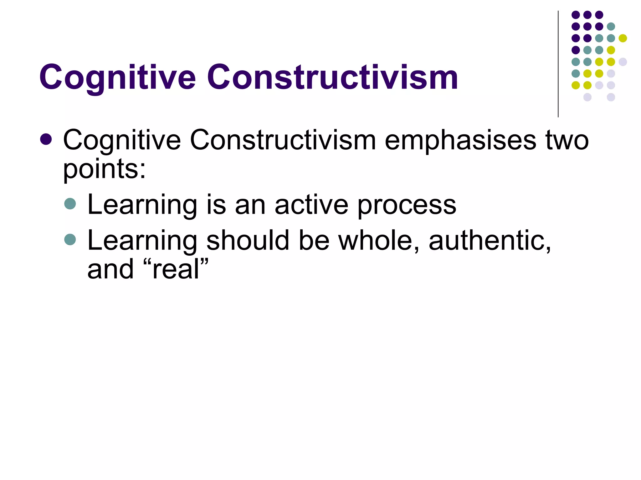 Cognitive Constructivism Cognitive Constructivism emphasises two points: Learning is an active process Learning should be whole, authentic, and “real” 