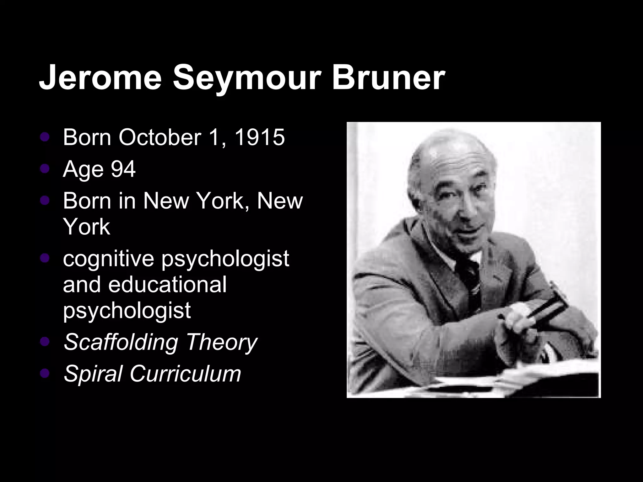 Jerome Seymour Bruner  Born October 1, 1915 Age 94 Born in New York, New York cognitive psychologist and educational psychologist Scaffolding Theory Spiral Curriculum   