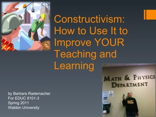 Constructivism:  How to Use It to Improve YOUR Teaching and Learning by Barbara Rademacher For EDUC 8101-3 Spring 2011 Walden University 