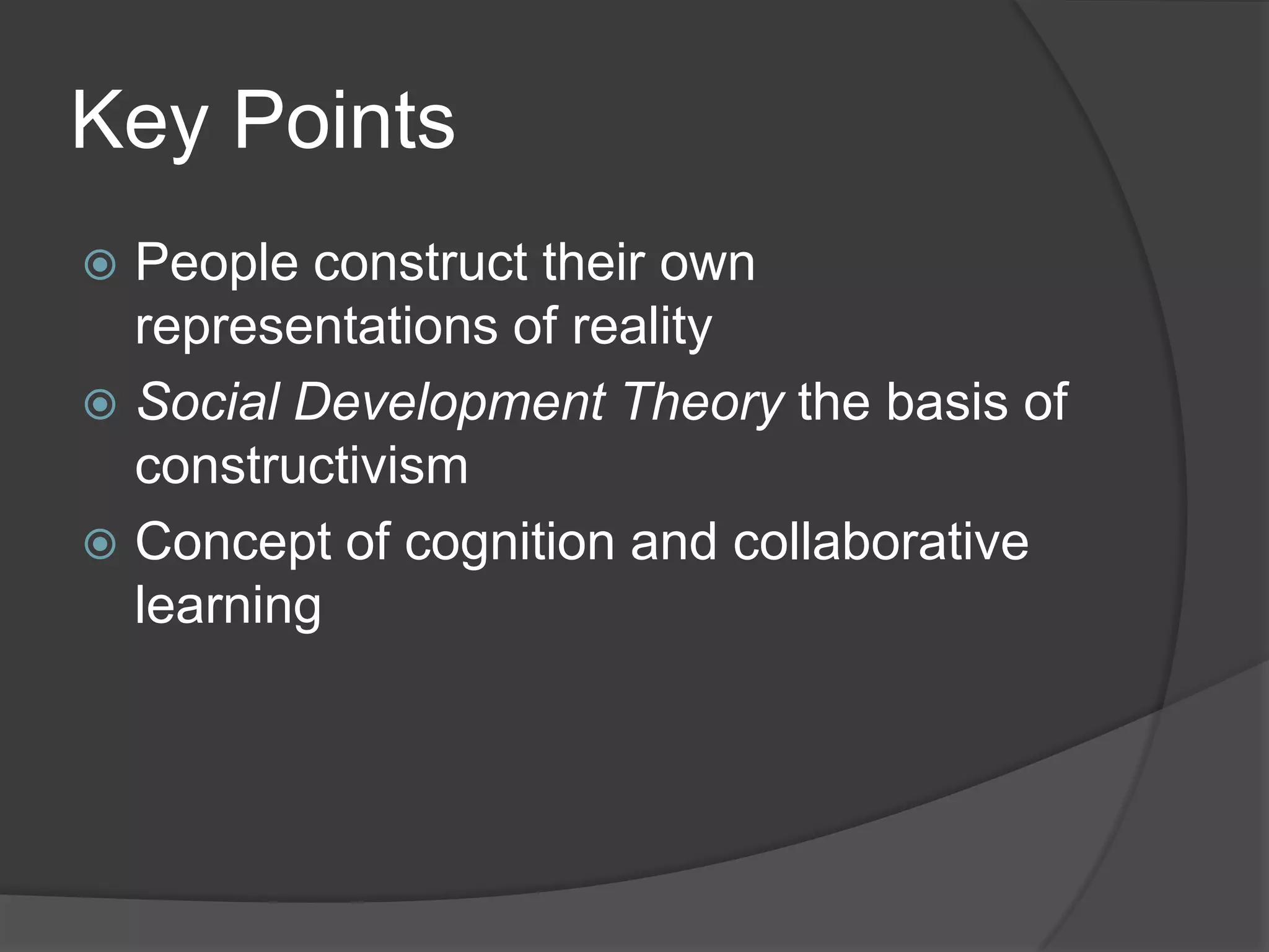 Key Points
 People construct their own
  representations of reality
 Social Development Theory the basis of
  constructivism
 Concept of cognition and collaborative
  learning
 