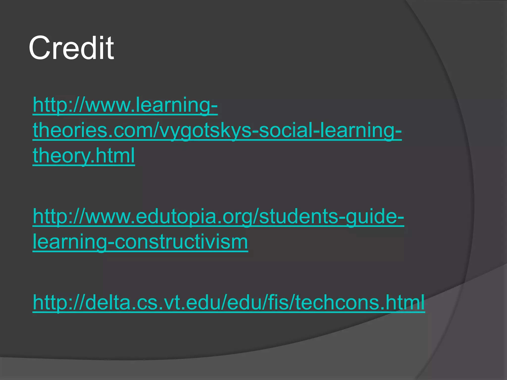 Credit
http://www.learning-
theories.com/vygotskys-social-learning-
theory.html

http://www.edutopia.org/students-guide-
learning-constructivism

http://delta.cs.vt.edu/edu/fis/techcons.html
 