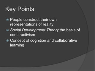 Key Points
 People construct their own
  representations of reality
 Social Development Theory the basis of
  constructivism
 Concept of cognition and collaborative
  learning
 