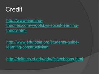 Credit
http://www.learning-
theories.com/vygotskys-social-learning-
theory.html

http://www.edutopia.org/students-guide-
learning-constructivism

http://delta.cs.vt.edu/edu/fis/techcons.html
 