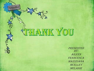 Presented
    by:
  Aileen
Francesca
Maziziana
 Mcelley
 Melanie
 