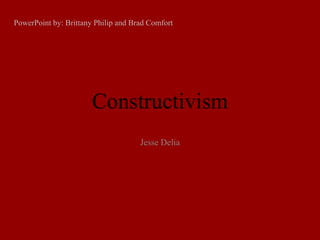 PowerPoint by: Brittany Philip and Brad Comfort




                       Constructivism
                                     Jesse Delia
 
