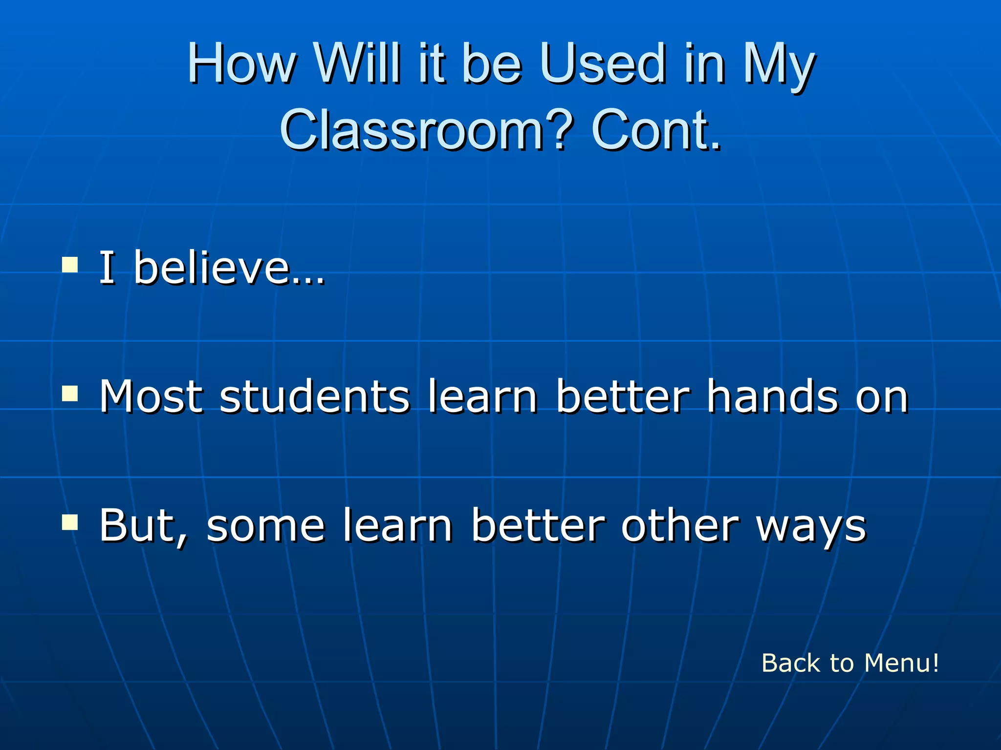How Will it be Used in My
Classroom? Cont.
I believe…
Most students learn better hands on
But, some learn better other ways
Back to Menu!