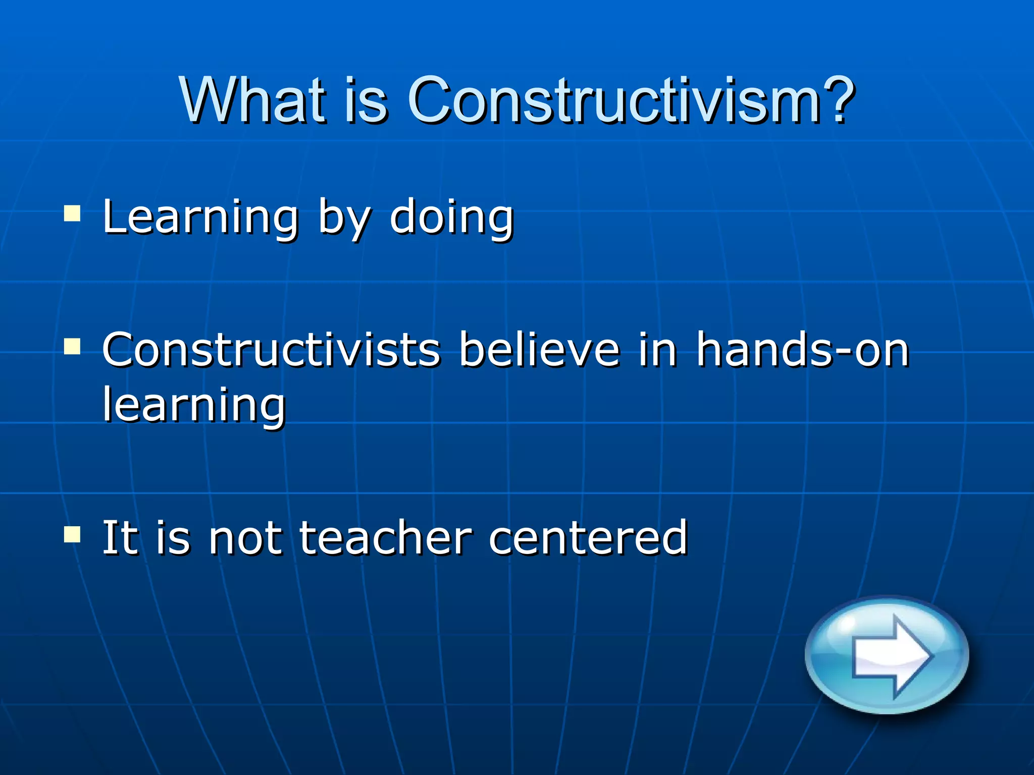 What is Constructivism?
Learning by doing
Constructivists believe in hands-on
learning
It is not teacher centered
